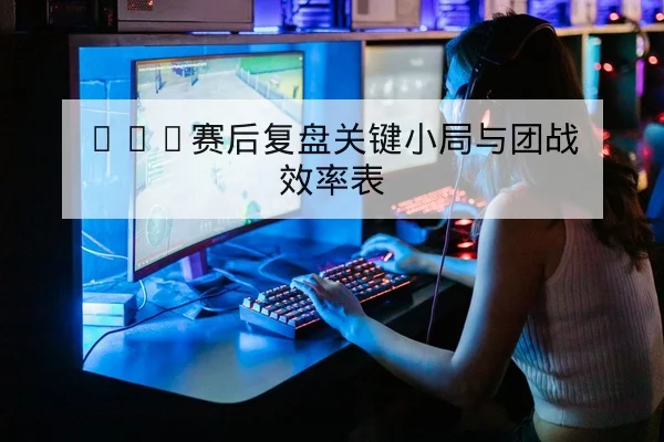 KPL赛后复盘关键小局与团战效率表