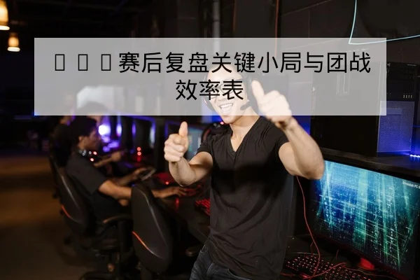 KPL赛后复盘关键小局与团战效率表